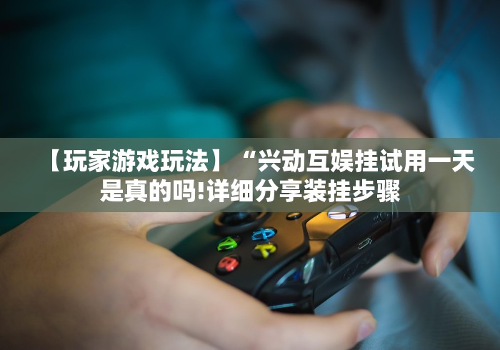 【玩家游戏玩法】“兴动互娱挂试用一天是真的吗!详细分享装挂步骤