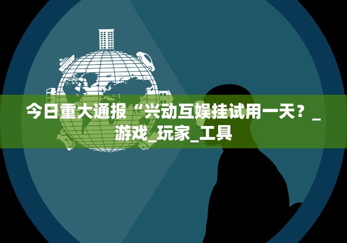 今日重大通报“兴动互娱挂试用一天？_游戏_玩家_工具
