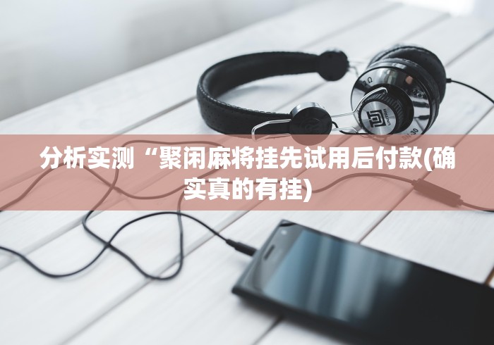 分析实测“聚闲麻将挂先试用后付款(确实真的有挂)