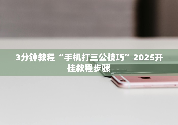 3分钟教程“手机打三公技巧”2025开挂教程步骤
