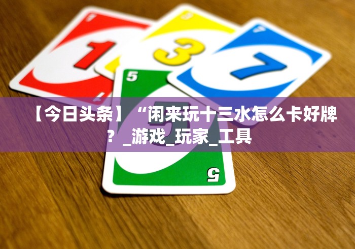 【今日头条】“闲来玩十三水怎么卡好牌？_游戏_玩家_工具