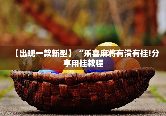 【出现一款新型】“乐喜麻将有没有挂!分享用挂教程 【出现一款新型】“乐喜麻将有没有挂!分享用挂教程