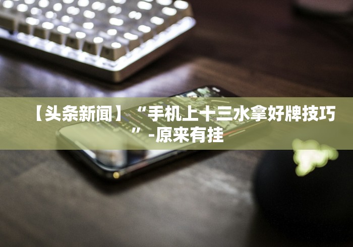 【头条新闻】“手机上十三水拿好牌技巧”-原来有挂