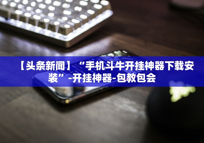 【头条新闻】“手机斗牛开挂神器下载安装”-开挂神器-包教包会