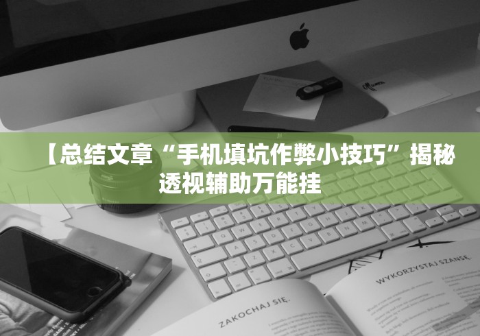 【总结文章“手机填坑作弊小技巧”揭秘透视辅助万能挂 【总结文章“手机填坑作弊小技巧”揭秘透视辅助万能挂