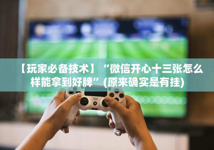 【玩家必备技术】“微信开心十三张怎么样能拿到好牌”(原来确实是有挂)