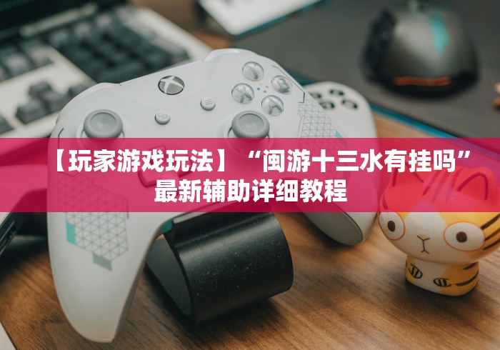 【玩家游戏玩法】“闽游十三水有挂吗”最新辅助详细教程