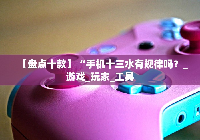 【盘点十款】“手机十三水有规律吗？_游戏_玩家_工具