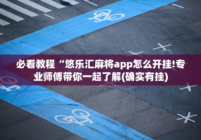 必看教程“悠乐汇麻将app怎么开挂!专业师傅带你一起了解(确实有挂)