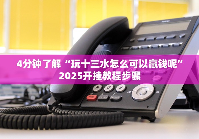 4分钟了解“玩十三水怎么可以赢钱呢”2025开挂教程步骤