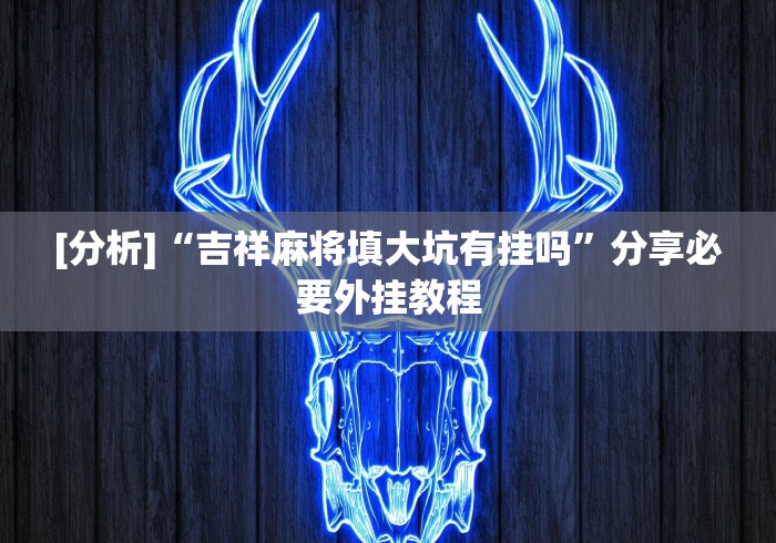 [分析]“吉祥麻将填大坑有挂吗”分享必要外挂教程