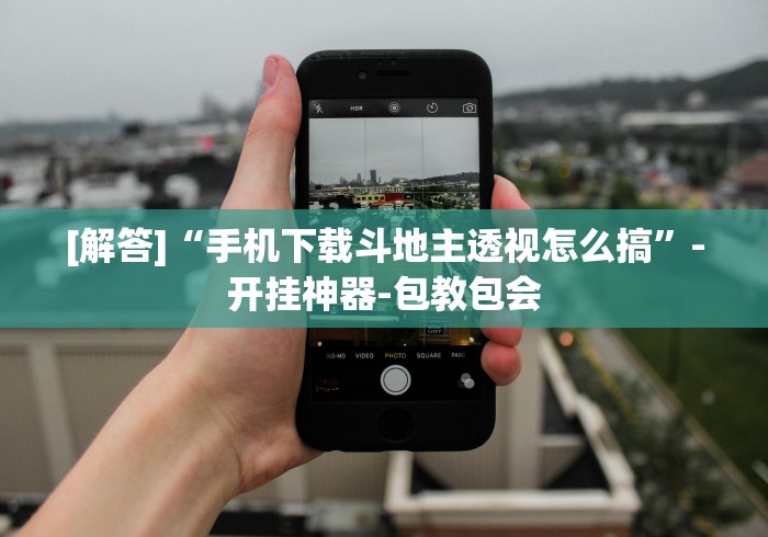 [解答]“手机下载斗地主透视怎么搞”-开挂神器-包教包会