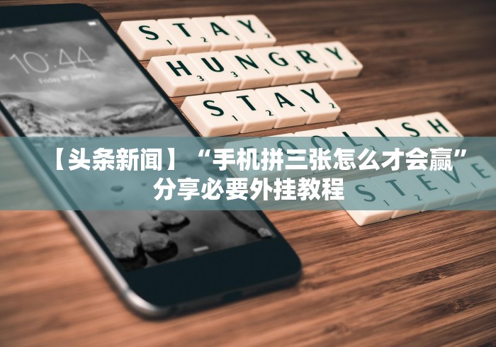 【头条新闻】“手机拼三张怎么才会赢”分享必要外挂教程