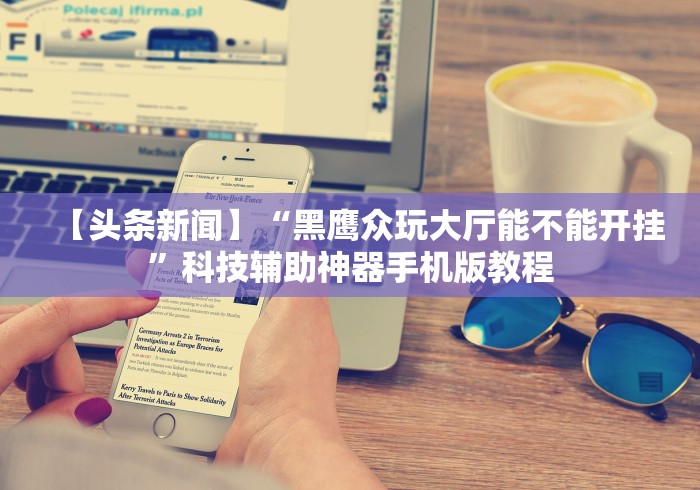 【头条新闻】“黑鹰众玩大厅能不能开挂”科技辅助神器手机版教程 【头条新闻】“黑鹰众玩大厅能不能开挂”科技辅助神器手机版教程