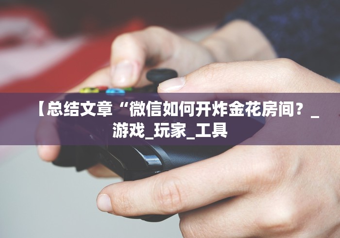 【总结文章“微信如何开炸金花房间？_游戏_玩家_工具
