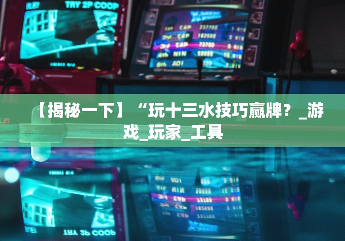 【揭秘一下】“玩十三水技巧赢牌？_游戏_玩家_工具