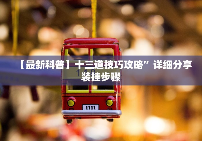 【最新科普】十三道技巧攻略”详细分享装挂步骤 【最新科普】十三道技巧攻略”详细分享装挂步骤