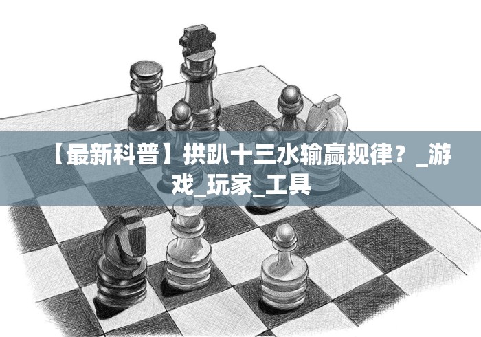 【最新科普】拱趴十三水输赢规律？_游戏_玩家_工具
