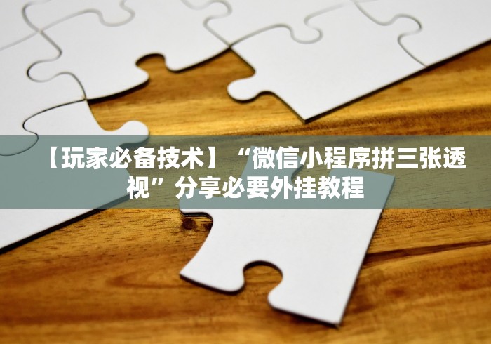 【玩家必备技术】“微信小程序拼三张透视”分享必要外挂教程