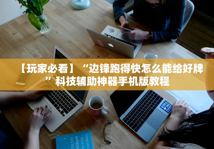 【玩家必看】“边锋跑得快怎么能给好牌”科技辅助神器手机版教程 【玩家必看】“边锋跑得快怎么能给好牌”科技辅助神器手机版教程