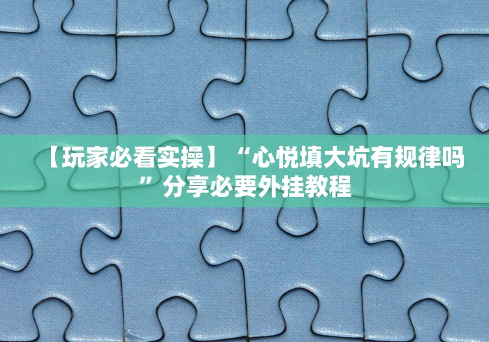 【玩家必看实操】“心悦填大坑有规律吗”分享必要外挂教程 【玩家必看实操】“心悦填大坑有规律吗”分享必要外挂教程