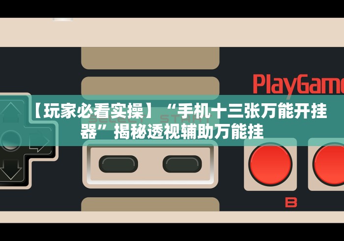 【玩家必看实操】“手机十三张万能开挂器”揭秘透视辅助万能挂 【玩家必看实操】“手机十三张万能开挂器”揭秘透视辅助万能挂