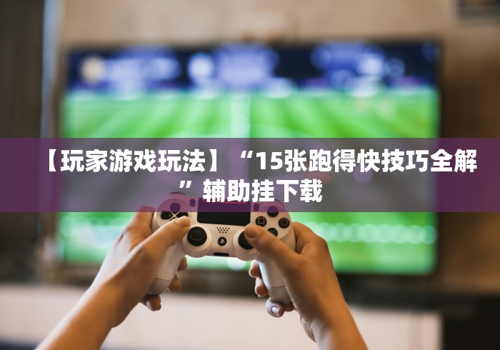【玩家游戏玩法】“15张跑得快技巧全解”辅助挂下载