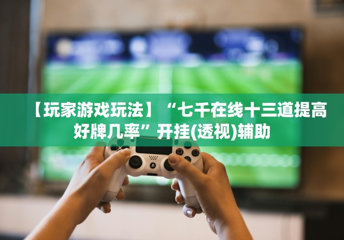 【玩家游戏玩法】“七千在线十三道提高好牌几率”开挂(透视)辅助