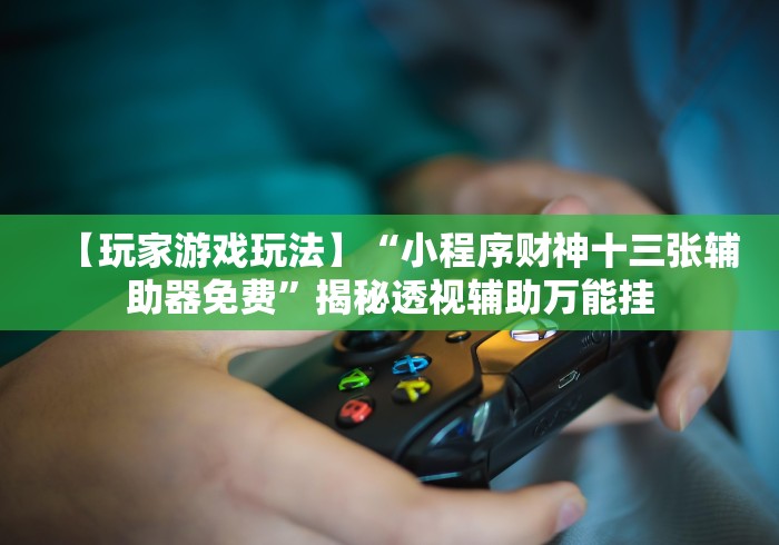 【玩家游戏玩法】“小程序财神十三张辅助器免费”揭秘透视辅助万能挂