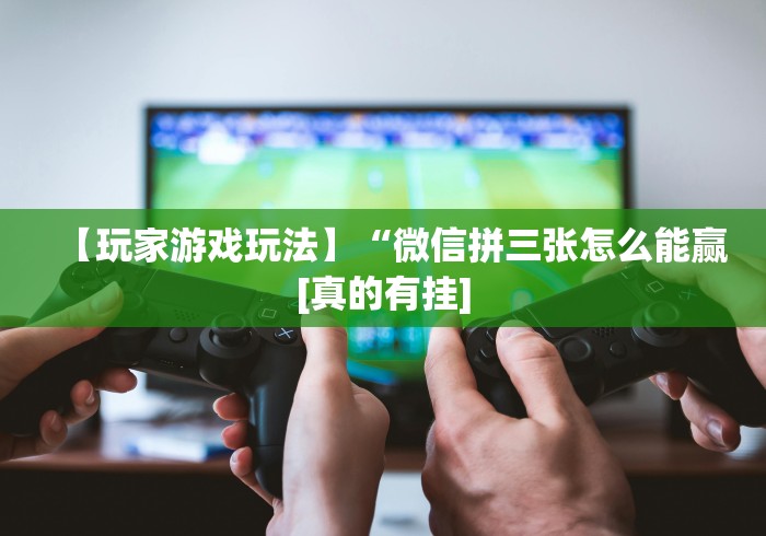 【玩家游戏玩法】“微信拼三张怎么能赢[真的有挂]