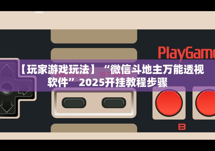 【玩家游戏玩法】“微信斗地主万能透视软件”2025开挂教程步骤