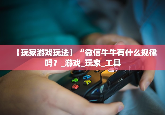 【玩家游戏玩法】“微信牛牛有什么规律吗？_游戏_玩家_工具