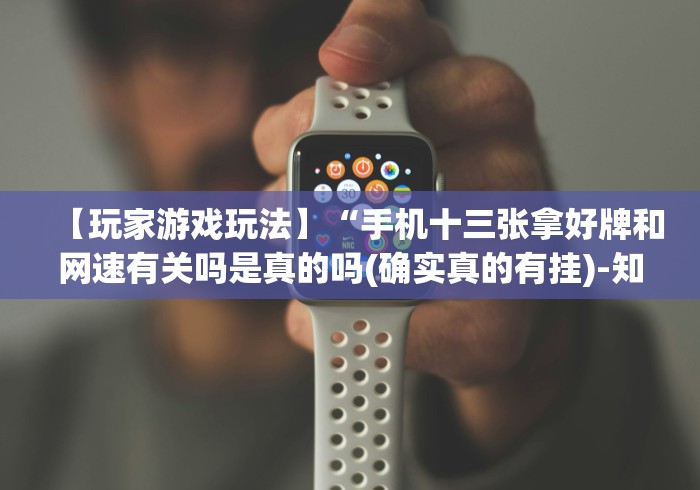 【玩家游戏玩法】“手机十三张拿好牌和网速有关吗是真的吗(确实真的有挂)-知乎