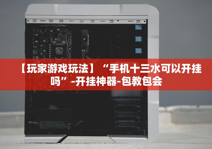 【玩家游戏玩法】“手机十三水可以开挂吗”-开挂神器-包教包会 【玩家游戏玩法】“手机十三水可以开挂吗”-开挂神器-包教包会