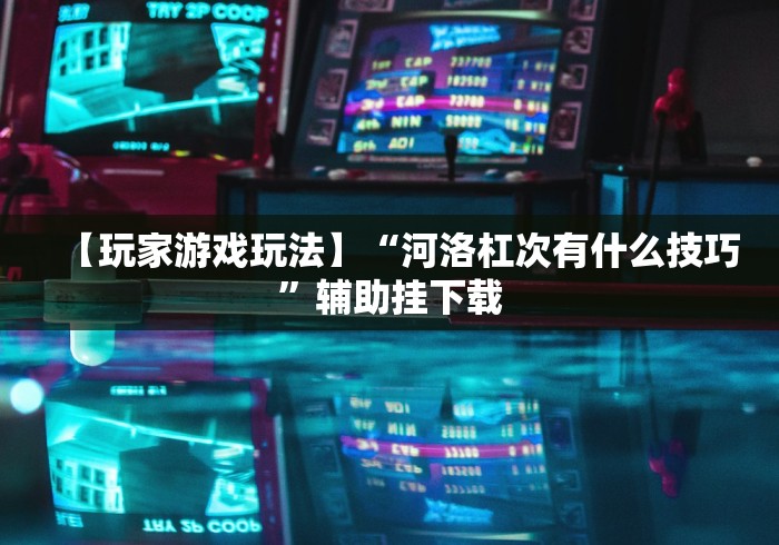 【玩家游戏玩法】“河洛杠次有什么技巧”辅助挂下载 【玩家游戏玩法】“河洛杠次有什么技巧”辅助挂下载
