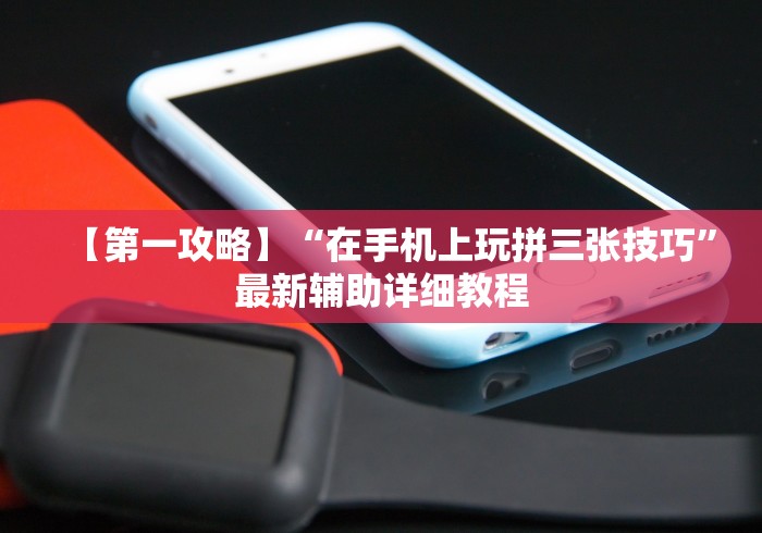 【第一攻略】“在手机上玩拼三张技巧”最新辅助详细教程 【第一攻略】“在手机上玩拼三张技巧”最新辅助详细教程