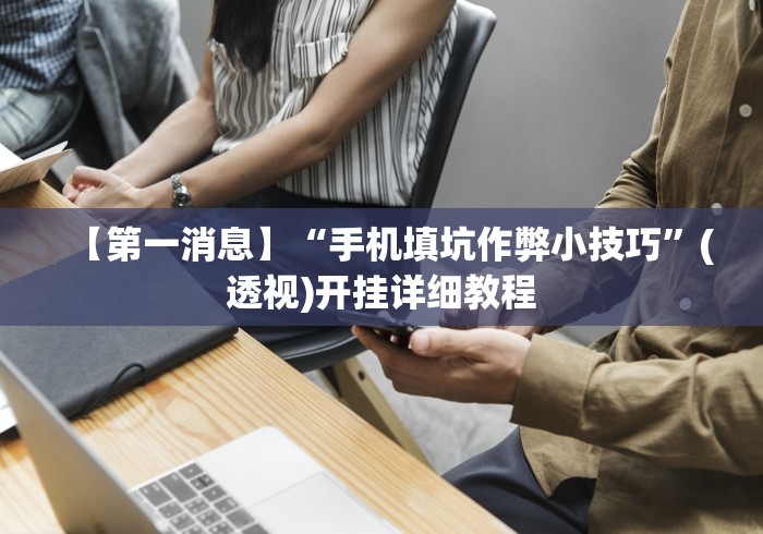 【第一消息】“手机填坑作弊小技巧”(透视)开挂详细教程