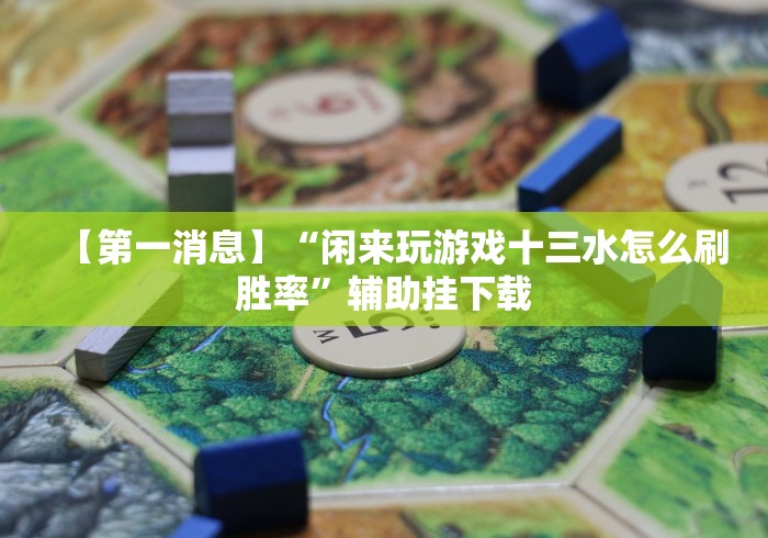 【第一消息】“闲来玩游戏十三水怎么刷胜率”辅助挂下载 【第一消息】“闲来玩游戏十三水怎么刷胜率”辅助挂下载