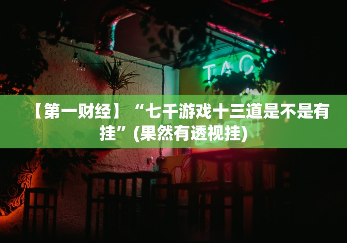 【第一财经】“七千游戏十三道是不是有挂”(果然有透视挂)