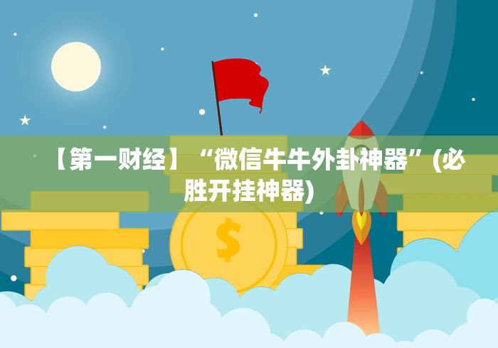 【第一财经】“微信牛牛外卦神器”(必胜开挂神器)
