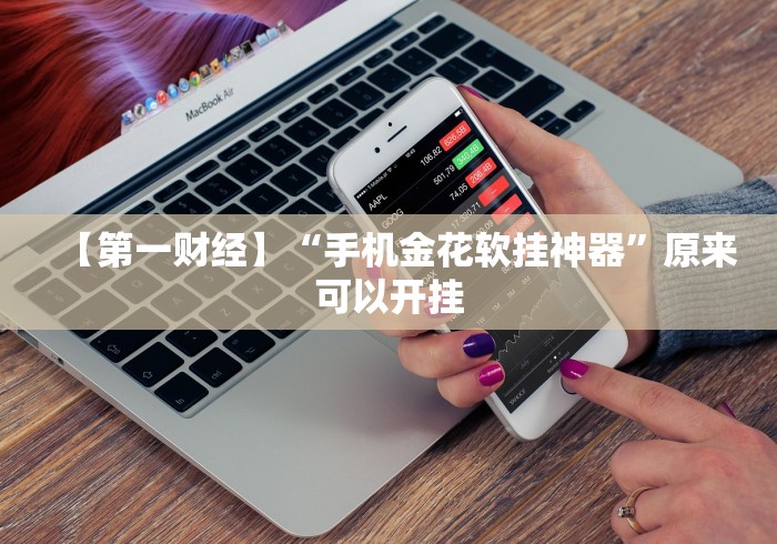 【第一财经】“手机金花软挂神器”原来可以开挂 【第一财经】“手机金花软挂神器”原来可以开挂