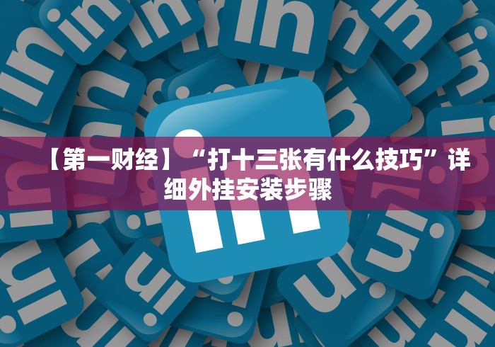 【第一财经】“打十三张有什么技巧”详细外挂安装步骤 【第一财经】“打十三张有什么技巧”详细外挂安装步骤