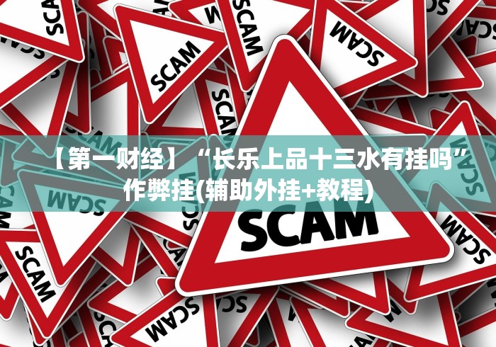 【第一财经】“长乐上品十三水有挂吗”作弊挂(辅助外挂+教程) 【第一财经】“长乐上品十三水有挂吗”作弊挂(辅助外挂+教程)