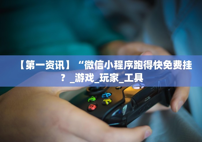 【第一资讯】“微信小程序跑得快免费挂?_游戏_玩家_工具 【第一资讯】“微信小程序跑得快免费挂?_游戏_玩家_工具