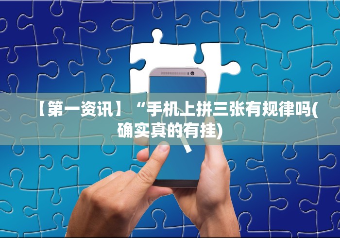 【第一资讯】“手机上拼三张有规律吗(确实真的有挂) 【第一资讯】“手机上拼三张有规律吗(确实真的有挂)