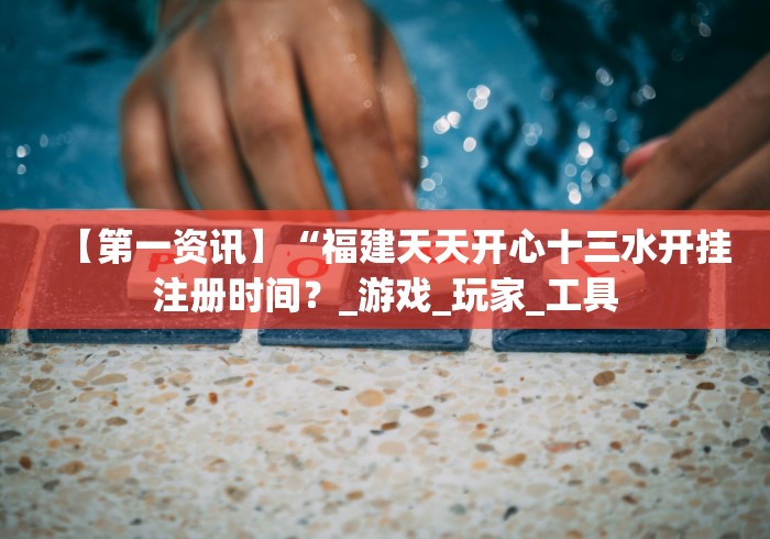 【第一资讯】“福建天天开心十三水开挂注册时间？_游戏_玩家_工具