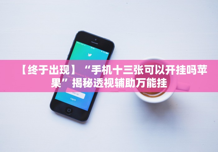 【终于出现】“手机十三张可以开挂吗苹果”揭秘透视辅助万能挂