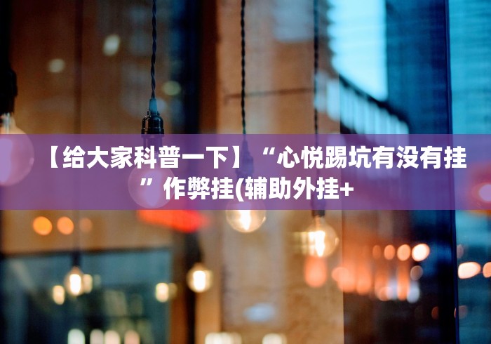 【给大家科普一下】“心悦踢坑有没有挂”作弊挂(辅助外挂+ 【给大家科普一下】“心悦踢坑有没有挂”作弊挂(辅助外挂+