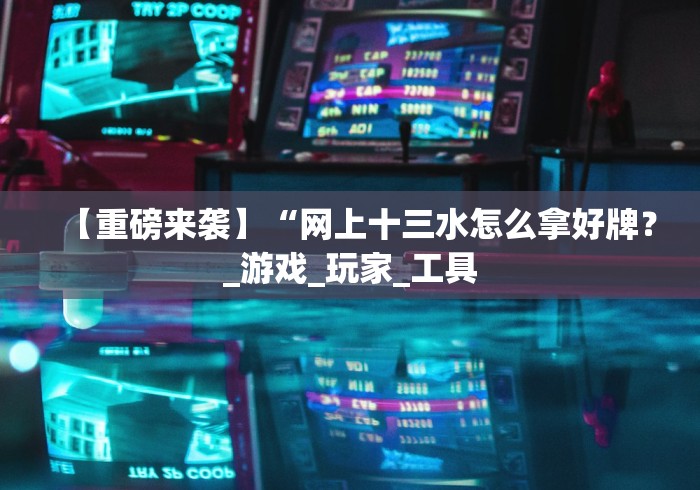 【重磅来袭】“网上十三水怎么拿好牌？_游戏_玩家_工具