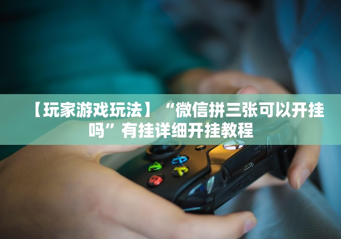 【玩家游戏玩法】“微信拼三张可以开挂吗”有挂详细开挂教程